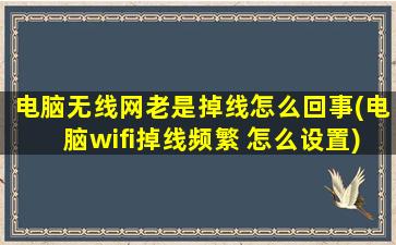 电脑无线网老是掉线怎么回事(电脑wifi掉线频繁 怎么设置)